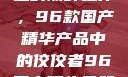 探索中国制造的巅峰之作，96款国产精华产品中的佼佼者96国产精华最好的产品有哪些