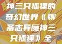聊斋志异魔神三只狐狸的奇幻世界《聊斋志异魔神三只狐狸》全集免费观看