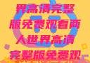 探索浪漫之旅，两人世界高清完整版免费观看两人世界高清完整版免费观看中文版下载安装
