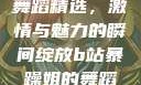 B站暴躁姐的舞蹈精选，激情与魅力的瞬间绽放b站暴躁姐的舞蹈精选有哪些