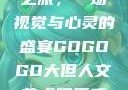 gogogo大但人文艺术之旅，一场视觉与心灵的盛宴GOGOGO大但人文艺术观后感600字怎么写