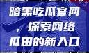 暗黑吃瓜官网，探索网络瓜田的新入口