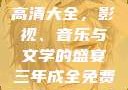 三年成全免费高清大全，影视、音乐与文学的盛宴三年成全免费高清大全大叔