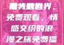 免费观看两人的世界，探索情感世界的独特魅力
两人的世界，免费观看，情感交织的浪漫之旅免费播放两人的世界的视频在线观看