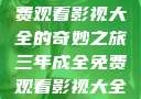 三年成全，免费观看影视大全的奇妙之旅三年成全免费观看影视大全高清