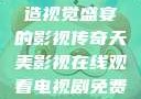 天美影视，缔造视觉盛宴的影视传奇天美影视在线观看电视剧免费播放