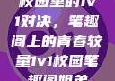 校园里的1v1对决，笔趣阁上的青春较量1v1校园笔趣阁姐弟