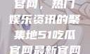 探索51吃瓜官网，热门娱乐资讯的聚集地51吃瓜官网最新官网地址