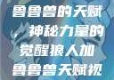 探索狼人加鲁鲁兽的天赋，神秘力量的觉醒狼人加鲁鲁兽天赋视频全集