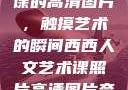 西西人文艺术课的高清图片，触摸艺术的瞬间西西人文艺术课照片高清图片夸克