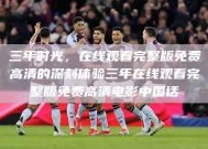 三年时光，在线观看完整版免费高清的深刻体验三年在线观看完整版免费高清电影中国话