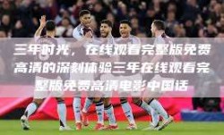 三年时光，在线观看完整版免费高清的深刻体验三年在线观看完整版免费高清电影中国话