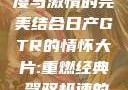 日产GTR情怀大片，速度与激情的完美结合日产GTR的情怀大片:重燃经典,驾驭极速的未来-五叶手游