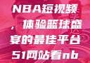 51网站观看NBA短视频，体验篮球盛宴的最佳平台51网站看nba短视频51