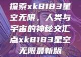 探索xk8183星空无限，人类与宇宙的神秘交汇点xk8183星空无限最新版