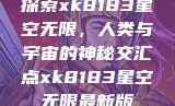 探索xk8183星空无限，人类与宇宙的神秘交汇点xk8183星空无限最新版