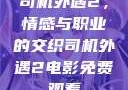 司机外遇2，情感与职业的交织司机外遇2电影免费观看