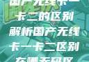 国产无线卡一卡二的区别解析国产无线卡一卡二区别在哪无码区