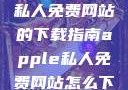 关于Apple私人免费网站的下载指南apple私人免费网站怎么下载不了
