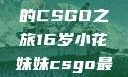 电竞新星，16岁小花妹妹的CSGO之旅16岁小花妹妹csgo最新版本更新内容