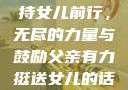 父亲坚定支持女儿前行，无尽的力量与鼓励父亲有力挺送女儿的话 含义