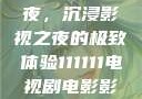 电家庭影院午夜，沉浸影视之夜的极致体验111111电视剧电影影院