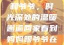 回家看到妈妈和爷爷，时光深处的温暖邂逅回家看到妈妈跟爷爷在一起的说说