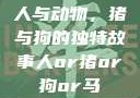 人与动物，猪与狗的独特故事人or猪or狗or马