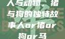 人与动物，猪与狗的独特故事人or猪or狗or马