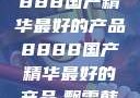 探索中国制造的卓越，8888国产精华最好的产品8888国产精华最好的产品,飘雪韩国在线高清观看3