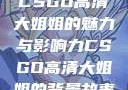 CSGO高清大姐姐的魅力与影响力CSGO高清大姐姐的背景故事