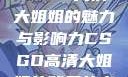 CSGO高清大姐姐的魅力与影响力CSGO高清大姐姐的背景故事