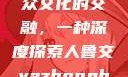 人鲁交与雅众文化的交融，一种深度探索人鲁交yazhonghucXX网站