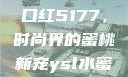 YSL水蜜桃口红5177，时尚界的蜜桃新宠ysl水蜜桃口红5117