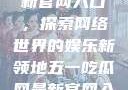五一吃瓜网最新官网入口，探索网络世界的娱乐新领地五一吃瓜网最新官网入口下载