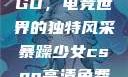 暴躁少女CSGO，电竞世界的独特风采暴躁少女csgo高清免费观看