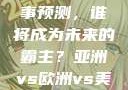 亚洲、欧洲与美洲的赛事预测，谁将成为未来的霸主？亚洲vs欧洲vs美洲的赛事预测结果