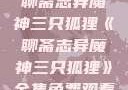 聊斋志异魔神三只狐狸《聊斋志异魔神三只狐狸》全集免费观看
