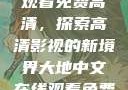大地中文在线观看免费高清，探索高清影视的新境界大地中文在线观看免费高清资源网