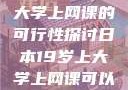 日本19岁上大学上网课的可行性探讨日本19岁上大学上网课可以吗知乎