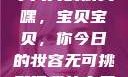 嘿，我的宝贝宝贝，你今天真的很美
嘿，宝贝宝贝，你今日的妆容无可挑剔嘿我的宝贝宝贝你今天的妆很OK