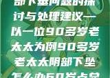 关于老年女性阴部下垂问题的探讨与处理建议—以一位90多岁老太太为例90多岁老太太阴部下坠怎么办60岁占总人口比列