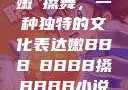 嫩槡搡舞，一种独特的文化表达嫩BBB槡BBBB搡BBBB小说