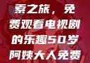 五十岁阿姨的影视世界探索之旅，免费观看电视剧的乐趣50岁阿姨大人免费观看电视剧最新章节列表