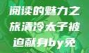 清冷太子被迫献身，免费阅读的魅力之旅清冷太子被迫献身by免费阅读笔趣阁