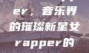 X姓女Rapper，音乐界的璀璨新星女rapper的名字