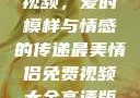 最美情侣免费视频，爱的模样与情感的传递最美情侣免费视频大全高清版观看