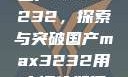 国产MAX3232，探索与突破国产max3232用户评价如何