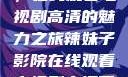 辣妹子影院，在线观看电视剧高清的魅力之旅辣妹子影院在线观看电视剧高清下载