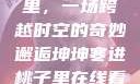 坤坤寒进桃子里，一场跨越时空的奇妙邂逅坤坤寒进桃子里在线看歌词二次元